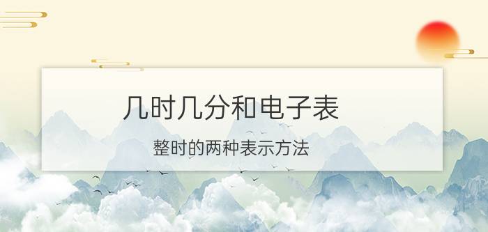 几时几分和电子表 整时的两种表示方法？